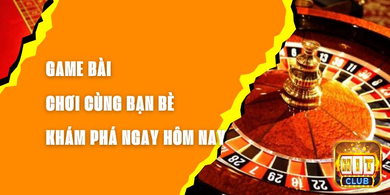 Game Bài Chơi Cùng Bạn Bè - Khám Phá Ngay Hôm Nay